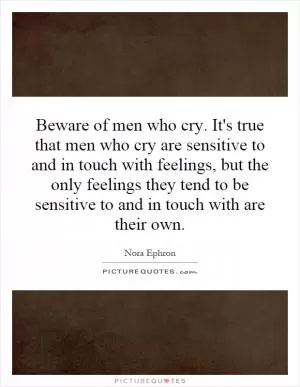 Beware of men who cry. It's true that men who cry are sensitive to and in touch with feelings, but the only feelings they tend to be sensitive to and in touch with are their own Picture Quote #1
