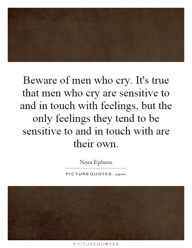 Beware of men who cry. It's true that men who cry are sensitive to and in touch with feelings, but the only feelings they tend to be sensitive to and in touch with are their own Picture Quote #1