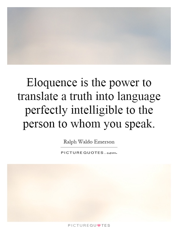 Eloquence is the power to translate a truth into language perfectly intelligible to the person to whom you speak Picture Quote #1