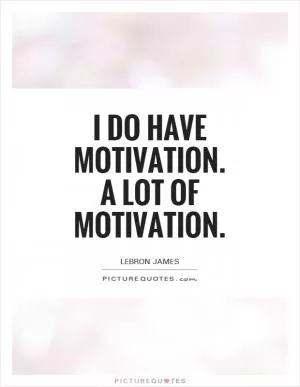 I do have motivation. A lot of motivation Picture Quote #1