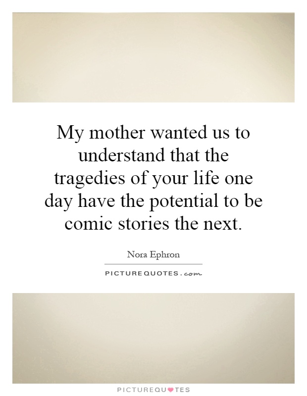 My mother wanted us to understand that the tragedies of your life one day have the potential to be comic stories the next Picture Quote #1