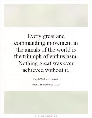 Every great and commanding movement in the annals of the world is the triumph of enthusiasm. Nothing great was ever achieved without it Picture Quote #1