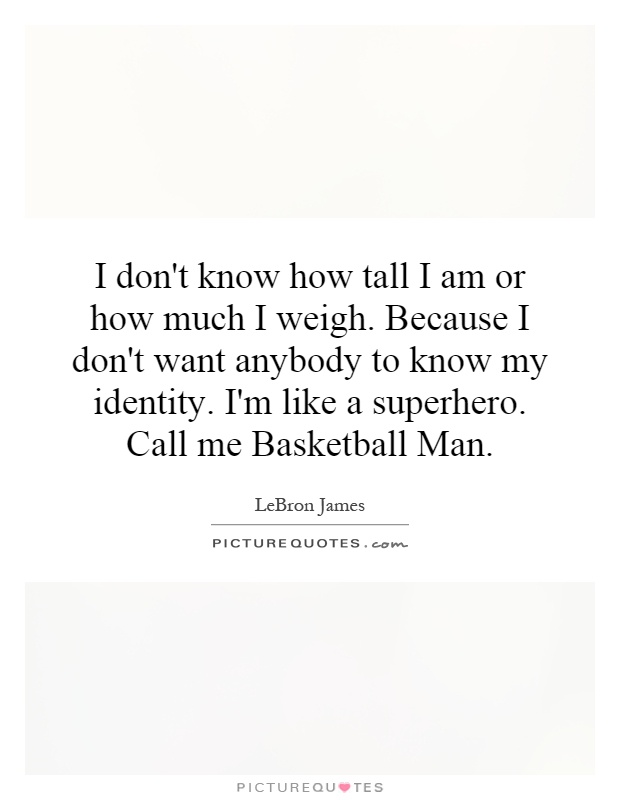 I don't know how tall I am or how much I weigh. Because I don't want anybody to know my identity. I'm like a superhero. Call me Basketball Man Picture Quote #1