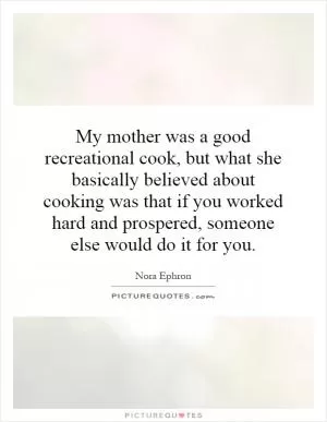 My mother was a good recreational cook, but what she basically believed about cooking was that if you worked hard and prospered, someone else would do it for you Picture Quote #1
