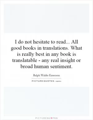 I do not hesitate to read... All good books in translations. What is really best in any book is translatable - any real insight or broad human sentiment Picture Quote #1