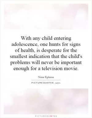 With any child entering adolescence, one hunts for signs of health, is desperate for the smallest indication that the child's problems will never be important enough for a television movie Picture Quote #1