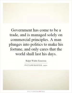 Government has come to be a trade, and is managed solely on commercial principles. A man plunges into politics to make his fortune, and only cares that the world shall last his days Picture Quote #1
