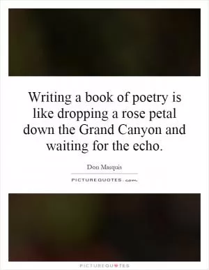 Writing a book of poetry is like dropping a rose petal down the Grand Canyon and waiting for the echo Picture Quote #1