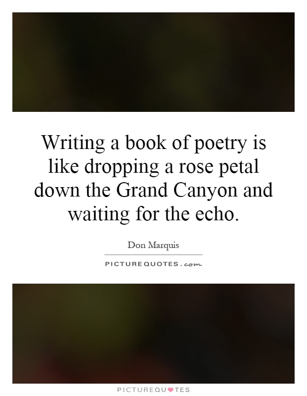 Writing a book of poetry is like dropping a rose petal down the Grand Canyon and waiting for the echo Picture Quote #1