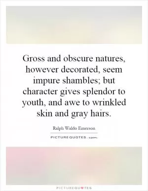 Gross and obscure natures, however decorated, seem impure shambles; but character gives splendor to youth, and awe to wrinkled skin and gray hairs Picture Quote #1
