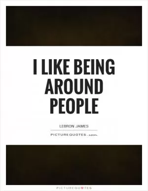 I like being around people Picture Quote #1