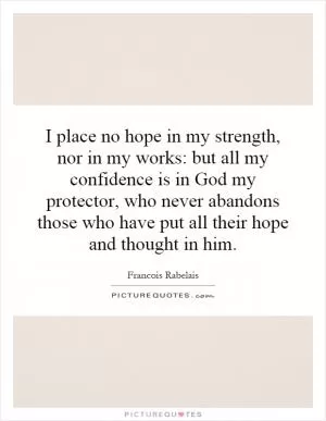 I place no hope in my strength, nor in my works: but all my confidence is in God my protector, who never abandons those who have put all their hope and thought in him Picture Quote #1