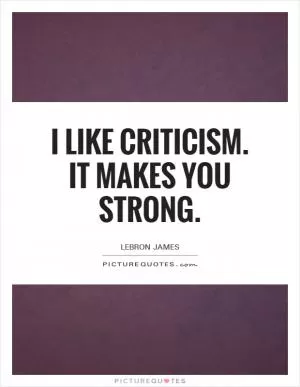 I like criticism. It makes you strong Picture Quote #1