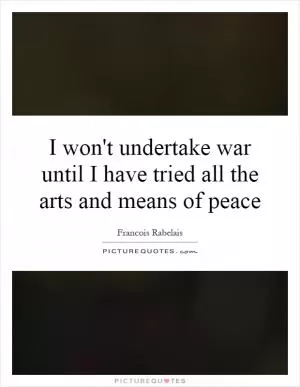 I won't undertake war until I have tried all the arts and means of peace Picture Quote #1