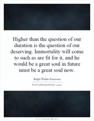 Higher than the question of our duration is the question of our deserving. Immortality will come to such as are fit for it, and he would be a great soul in future must be a great soul now Picture Quote #1