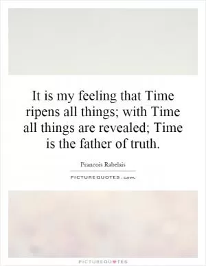 It is my feeling that Time ripens all things; with Time all things are revealed; Time is the father of truth Picture Quote #1