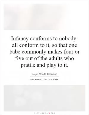 Infancy conforms to nobody: all conform to it, so that one babe commonly makes four or five out of the adults who prattle and play to it Picture Quote #1