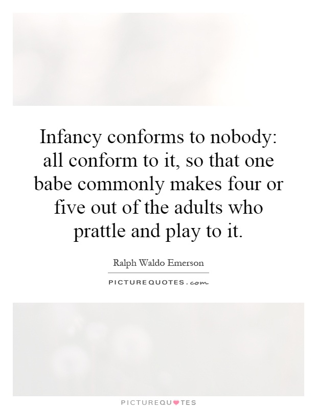 Infancy conforms to nobody: all conform to it, so that one babe commonly makes four or five out of the adults who prattle and play to it Picture Quote #1