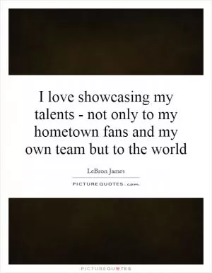 I love showcasing my talents - not only to my hometown fans and my own team but to the world Picture Quote #1