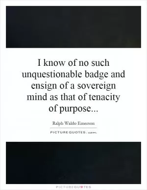 I know of no such unquestionable badge and ensign of a sovereign mind as that of tenacity of purpose Picture Quote #1