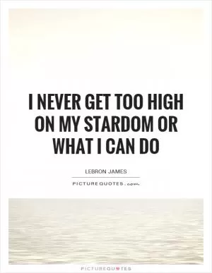 I never get too high on my stardom or what I can do Picture Quote #1
