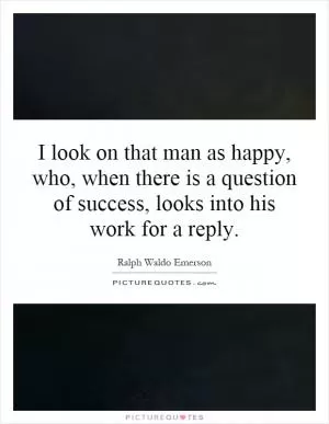 I look on that man as happy, who, when there is a question of success, looks into his work for a reply Picture Quote #1