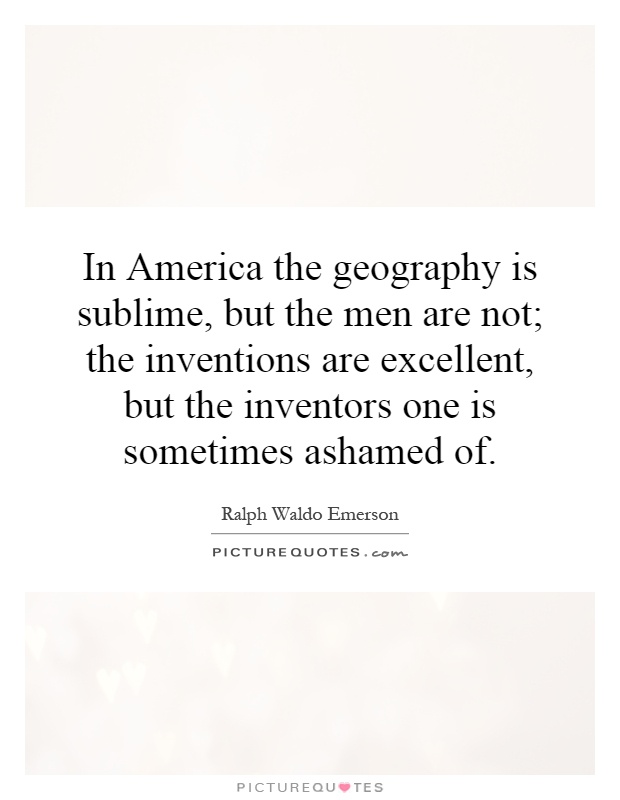 In America the geography is sublime, but the men are not; the inventions are excellent, but the inventors one is sometimes ashamed of Picture Quote #1