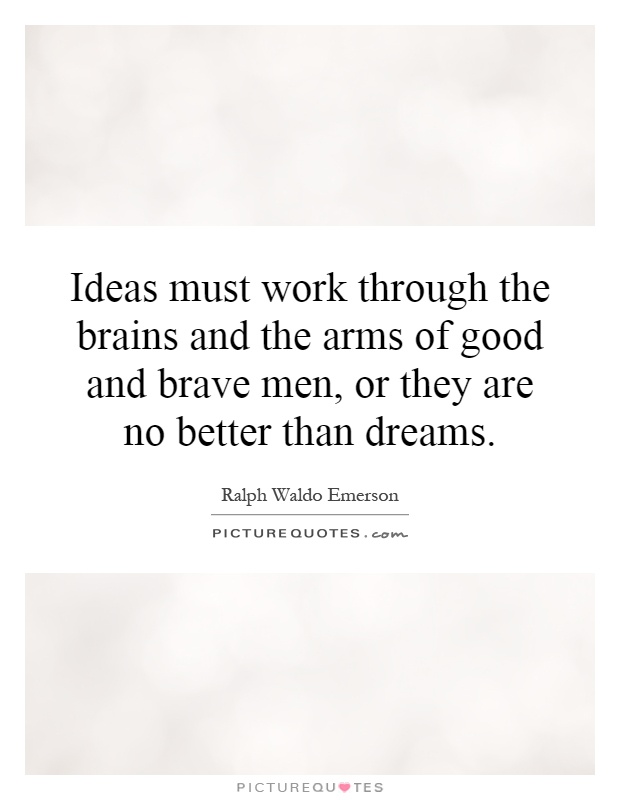 Ideas must work through the brains and the arms of good and brave men, or they are no better than dreams Picture Quote #1
