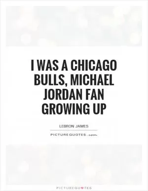 I was a Chicago Bulls, michael Jordan fan growing up Picture Quote #1