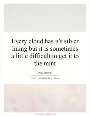 Every cloud has it's silver lining but it is sometimes a little difficult to get it to the mint Picture Quote #1