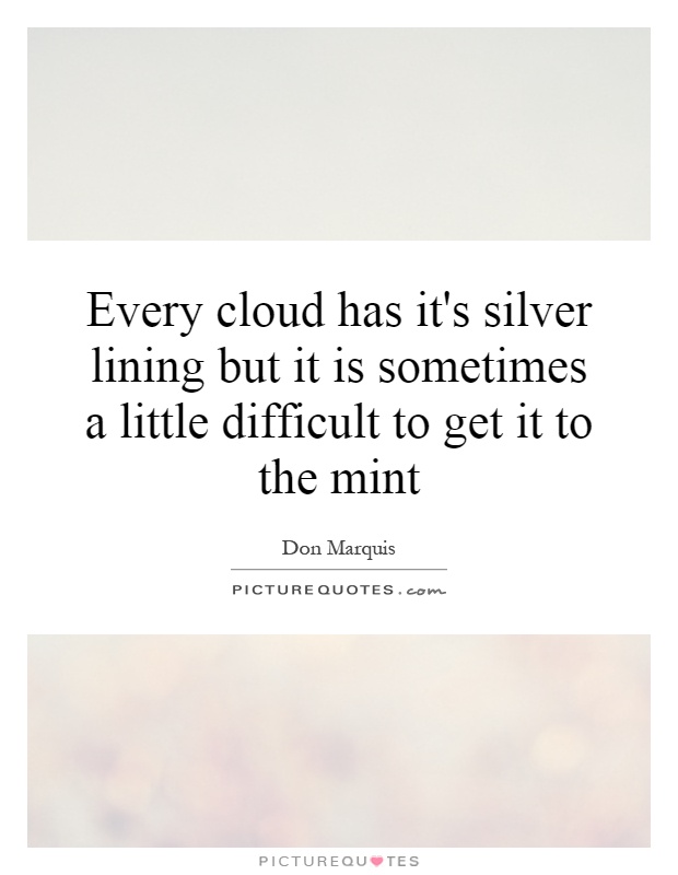 Every cloud has it's silver lining but it is sometimes a little difficult to get it to the mint Picture Quote #1