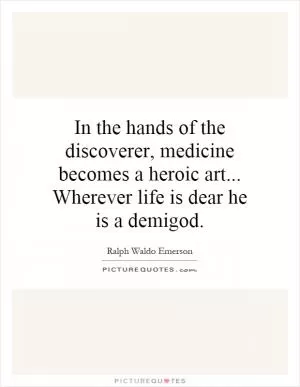 In the hands of the discoverer, medicine becomes a heroic art... Wherever life is dear he is a demigod Picture Quote #1