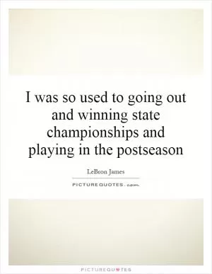 I was so used to going out and winning state championships and playing in the postseason Picture Quote #1