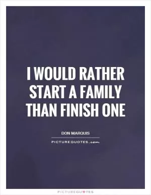 I would rather start a family than finish one Picture Quote #1