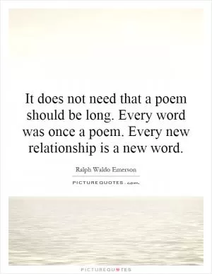 It does not need that a poem should be long. Every word was once a poem. Every new relationship is a new word Picture Quote #1