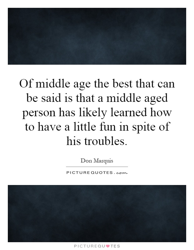 Of middle age the best that can be said is that a middle aged person has likely learned how to have a little fun in spite of his troubles Picture Quote #1
