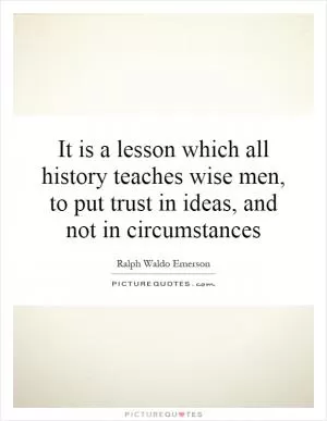It is a lesson which all history teaches wise men, to put trust in ideas, and not in circumstances Picture Quote #1