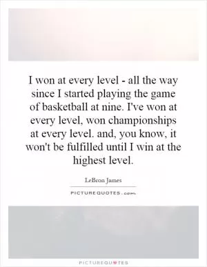 I won at every level - all the way since I started playing the game of basketball at nine. I've won at every level, won championships at every level. and, you know, it won't be fulfilled until I win at the highest level Picture Quote #1