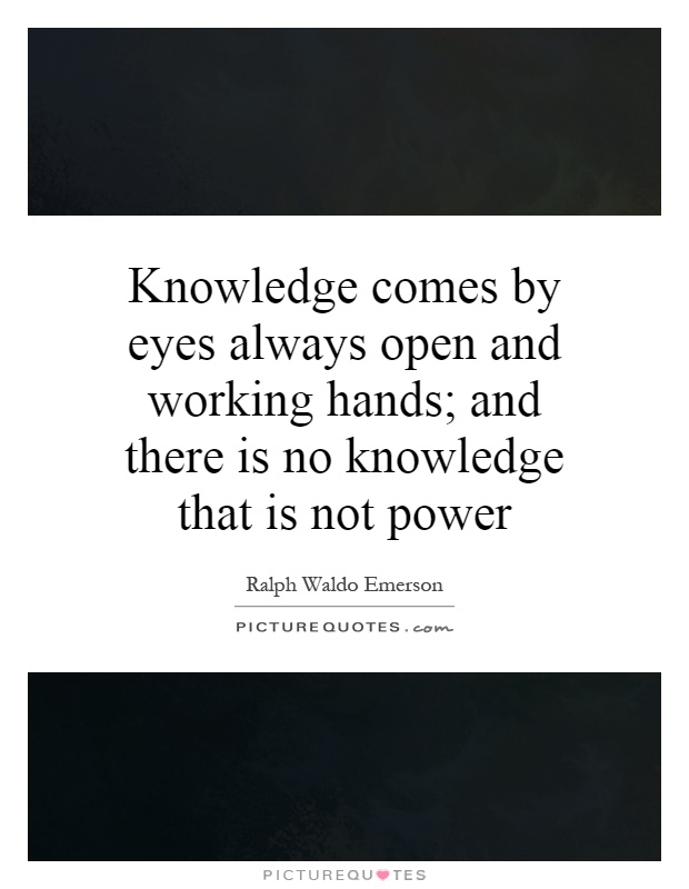 Knowledge comes by eyes always open and working hands; and there is no knowledge that is not power Picture Quote #1
