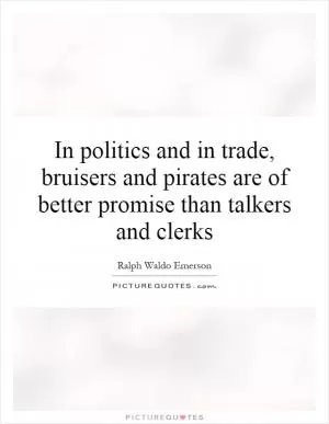 In politics and in trade, bruisers and pirates are of better promise than talkers and clerks Picture Quote #1