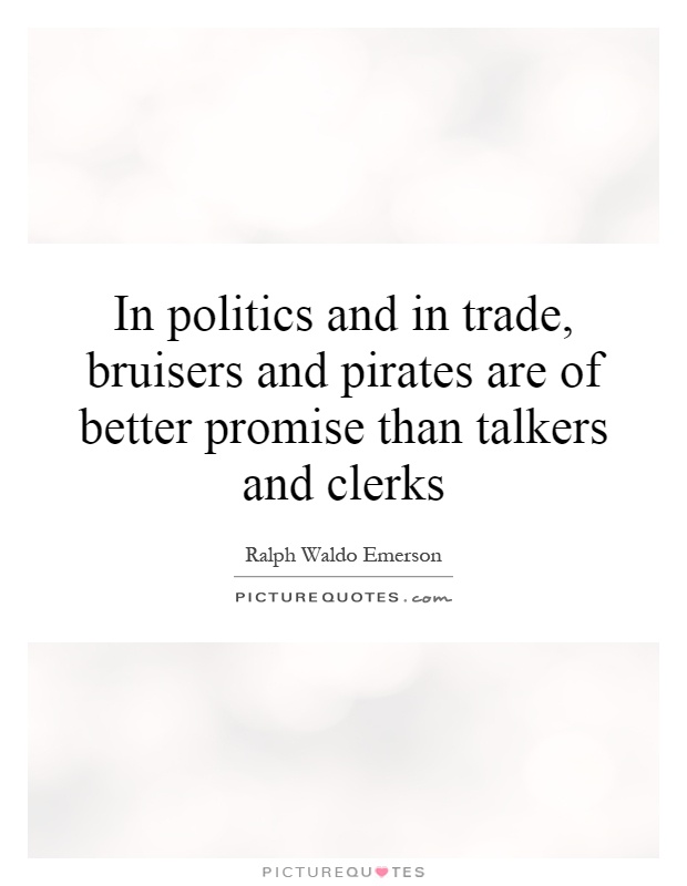 In politics and in trade, bruisers and pirates are of better promise than talkers and clerks Picture Quote #1