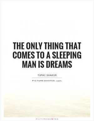 The only thing that comes to a sleeping man is dreams Picture Quote #1