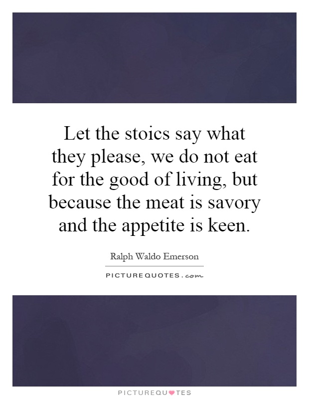 Let the stoics say what they please, we do not eat for the good of living, but because the meat is savory and the appetite is keen Picture Quote #1