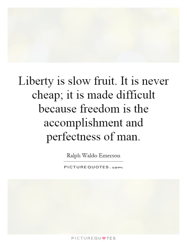 Liberty is slow fruit. It is never cheap; it is made difficult because freedom is the accomplishment and perfectness of man Picture Quote #1