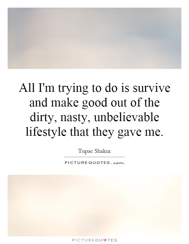 All I'm trying to do is survive and make good out of the dirty, nasty, unbelievable lifestyle that they gave me Picture Quote #1