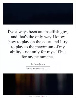 I've always been an unselfish guy, and that's the only way I know how to play on the court and I try to play to the maximum of my ability - not only for myself but for my teammates Picture Quote #1