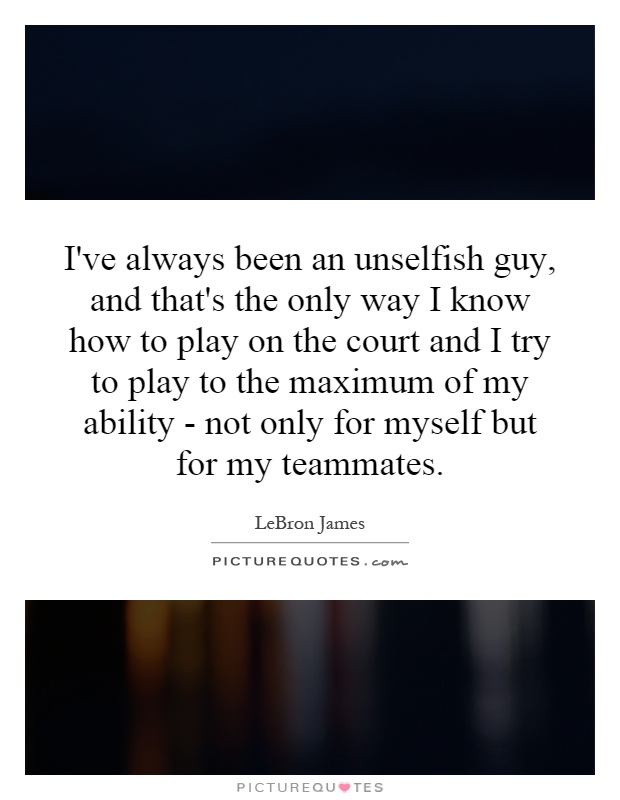 I've always been an unselfish guy, and that's the only way I know how to play on the court and I try to play to the maximum of my ability - not only for myself but for my teammates Picture Quote #1