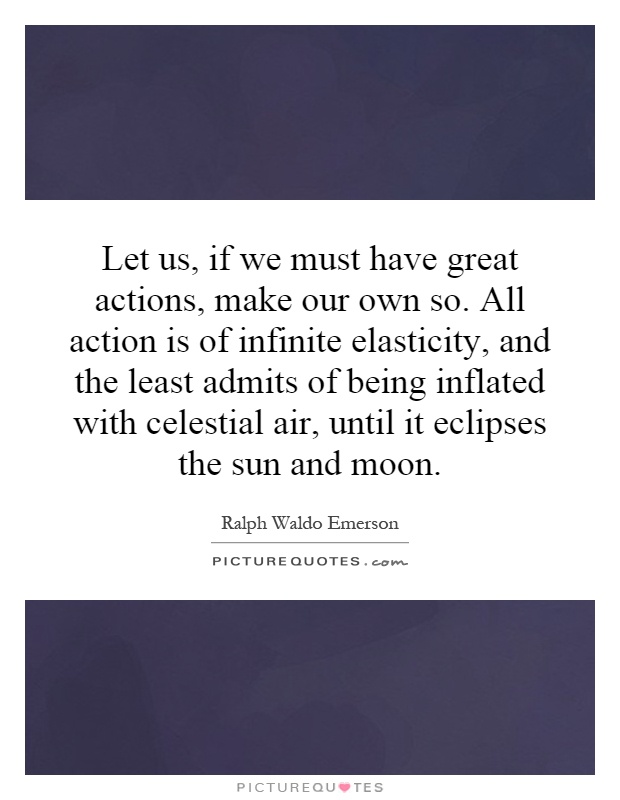 Let us, if we must have great actions, make our own so. All action is of infinite elasticity, and the least admits of being inflated with celestial air, until it eclipses the sun and moon Picture Quote #1