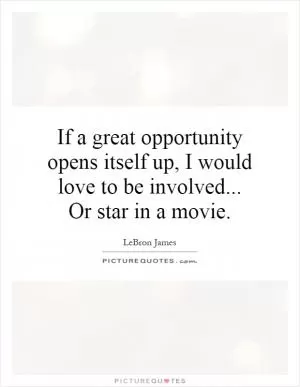 If a great opportunity opens itself up, I would love to be involved... Or star in a movie Picture Quote #1