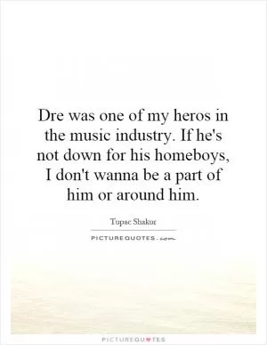 Dre was one of my heros in the music industry. If he's not down for his homeboys, I don't wanna be a part of him or around him Picture Quote #1
